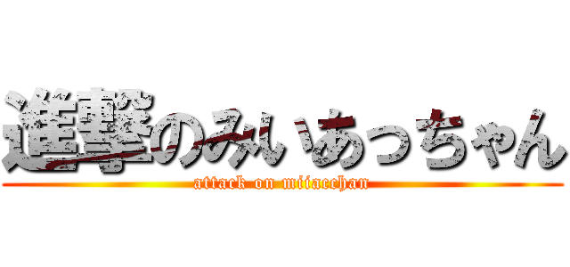 進撃のみいあっちゃん (attack on miiacchan)