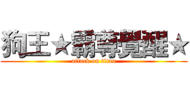 狗王★霸尊覺醒★ (attack on titan)