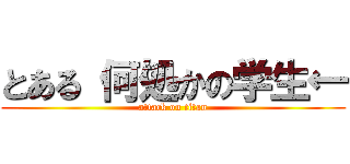 とある 何処かの学生← (attack on titan)