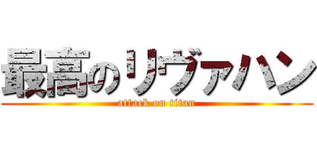 最高のリヴァハン (attack on titan)