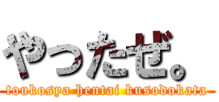 やったぜ。 (toukosya hentai kusodokata)