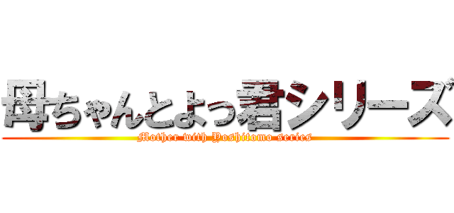母ちゃんとよっ君シリーズ (Mother with Yoshitomo series)