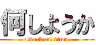 何しようか (attack on titan)