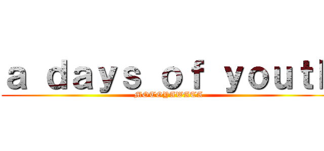 ａ ｄａｙｓ ｏｆ ｙｏｕｔｈ (MOTOYAWATA)