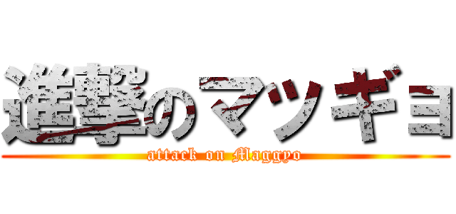 進撃のマッギョ (attack on Maggyo)