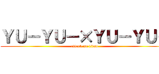 ＹＵ－ＹＵ－×ＹＵ－ＹＵ－ (attack on titan)