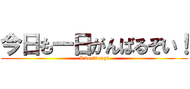 今日も一日がんばるぞい！ (I don't cry!)