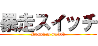 暴走スイッチ (Runaway switch)