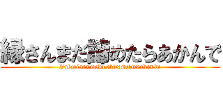 縁さんまだ諦めたらあかんで (Yukarisan mada akirametaraakan de)