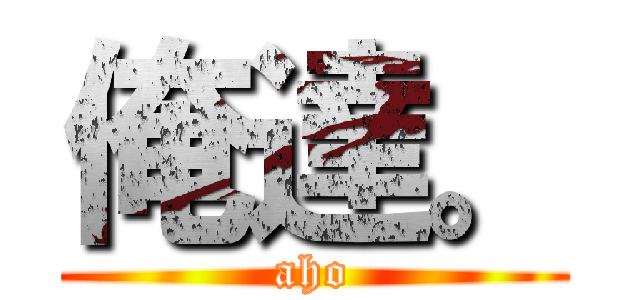 俺達。 (aho)