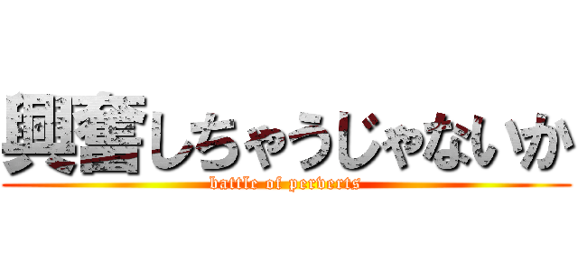 興奮しちゃうじゃないか (battle of perverts)
