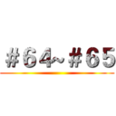 ＃６４~＃６５ ()