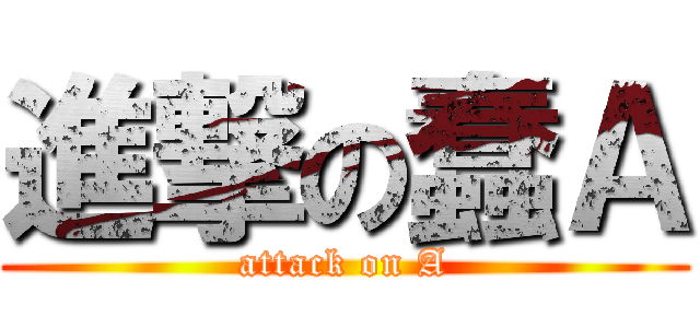 進撃の蠢Ａ (attack on A)