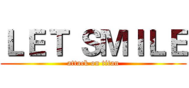 ＬＥＴ ＳＭＩＬＥ (attack on titan)