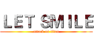 ＬＥＴ ＳＭＩＬＥ (attack on titan)