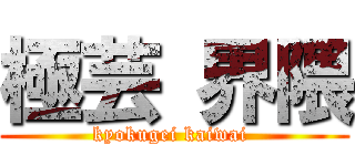 極芸 界隈 (kyokugei kaiwai )