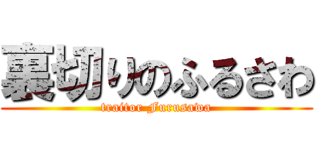 裏切りのふるさわ (traitor Furusawa)