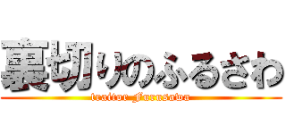 裏切りのふるさわ (traitor Furusawa)