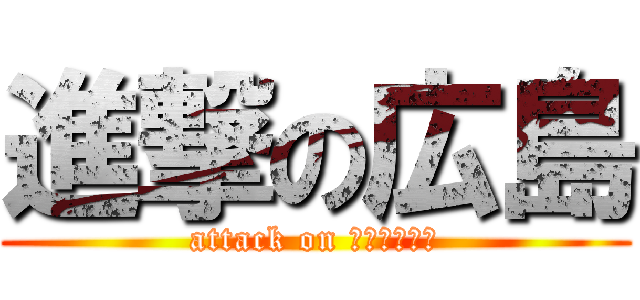 進撃の広島 (attack on ｃｌｉｍａｘ)