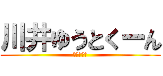 川井ゆうとくーん (はおじさん)