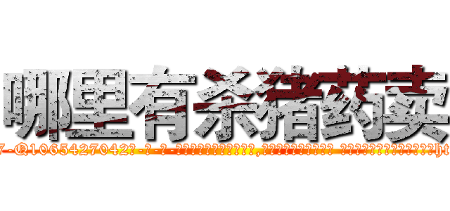 哪里有杀猪药卖 (哪里有杀猪药卖【电-话151x68344x817-Q1065427042元-吉-药-业】我们做的是长期生意,靠的是老客户长期支持 哪里有杀猪药卖在发表了一篇http://sngk.net/a6DXZS

参考消息网我们做的是长期生意,靠的是老客户长期支持也许我们早该意识到，就连鲍勃·霍斯金斯（金球奖戏剧类电影男主角 
)