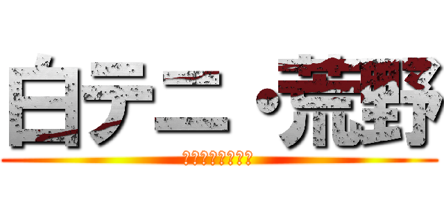 白テニ・荒野 (ハマってますか？)