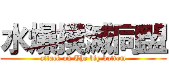 水爆撲滅同盟 (attack on The big bottom)