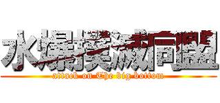 水爆撲滅同盟 (attack on The big bottom)