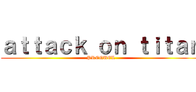 ａｔｔａｃｋ ｏｎ ｔｉｔａｎ (PREQUEL)