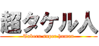 超タケル人 (Takeru super human)
