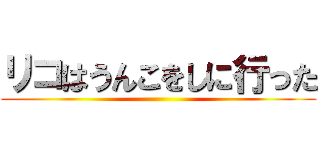 リコはうんこをしに行った ()