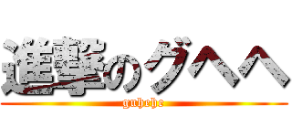 進撃のグヘヘ (guhehe)