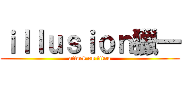 ｉｌｌｕｓｉｏｎ獵一 (attack on titan)