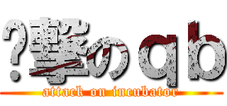 进撃のｑｂ (attack on incubator)