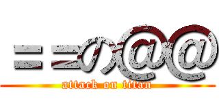 ＝＝の＠＠ (attack on titan)