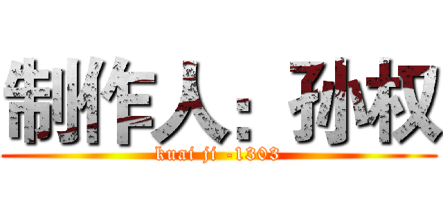 制作人：孙权 (kuai ji -1303)