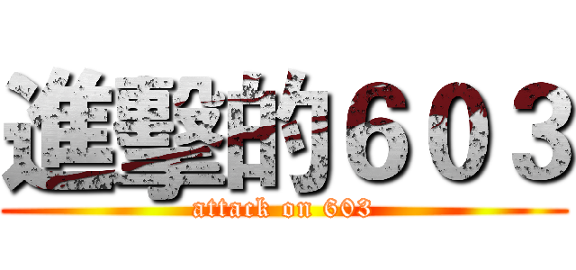進擊的６０３ (attack on 603)