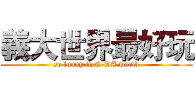 義大世界最好玩 (so funny in E-DA world)
