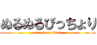 ぬるぬるびっちょり (attack on titan)