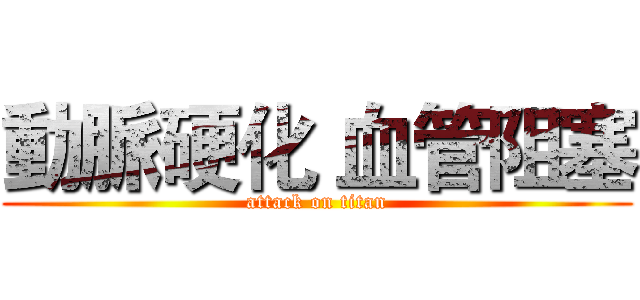 動脈硬化 血管阻塞 (attack on titan)