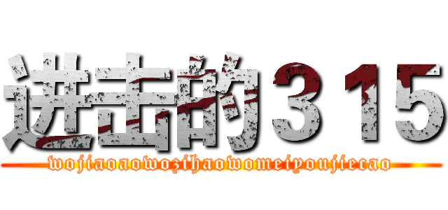 进击的３１５ (wojiaoaowozihaowomeiyoujiecao)
