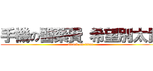 手機の醫藥費 希望別太貴 (attack on titan)