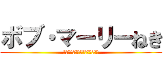 ボブ・マーリーねき (１０００んねんに一度のやりまん)