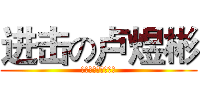 进击の卢煜彬 (他节操掉一地。。。)