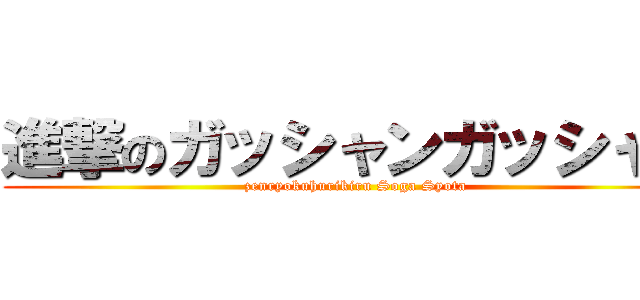 進撃のガッシャンガッシャン (zenryokuhurikiru Soga Syota)