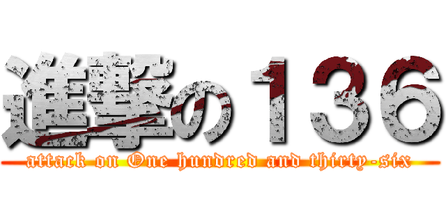 進撃の１３６ (attack on One hundred and thirty-six)