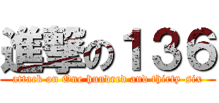 進撃の１３６ (attack on One hundred and thirty-six)
