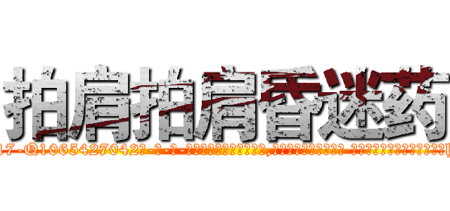 拍肩拍肩昏迷药 (拍肩拍肩昏迷药【电-话151x68344x817-Q1065427042元-吉-药-业】我们做的是长期生意,靠的是老客户长期支持 拍肩拍肩昏迷药在发表了一篇http://sngk.net/40lut9

参考消息网我们做的是长期生意,靠的是老客户长期支持也许我们早该意识到，就连鲍勃·霍斯金斯（金球奖戏剧类电影男主角 
)