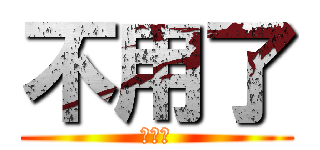 不用了 (不用了)