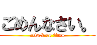 ごめんなさい。 (attack on titan)
